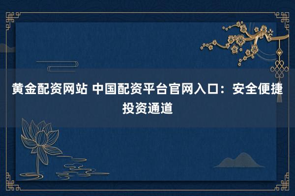 黄金配资网站 中国配资平台官网入口：安全便捷投资通道
