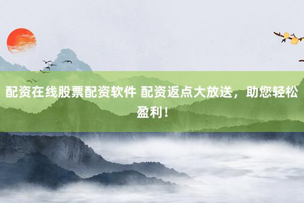 配资在线股票配资软件 配资返点大放送，助您轻松盈利！