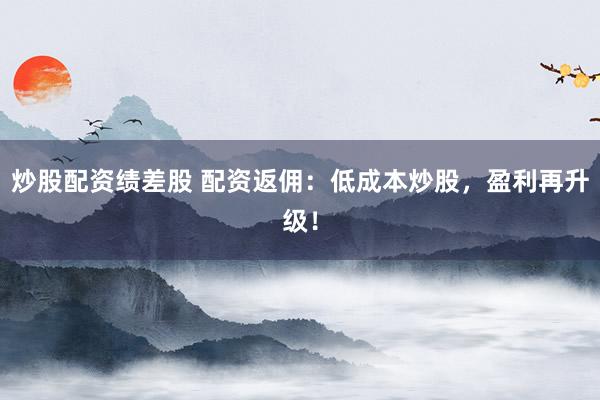 炒股配资绩差股 配资返佣：低成本炒股，盈利再升级！
