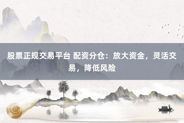 股票正规交易平台 配资分仓：放大资金，灵活交易，降低风险