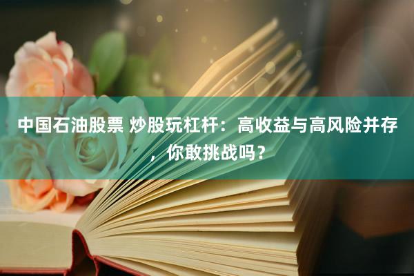 中国石油股票 炒股玩杠杆：高收益与高风险并存，你敢挑战吗？