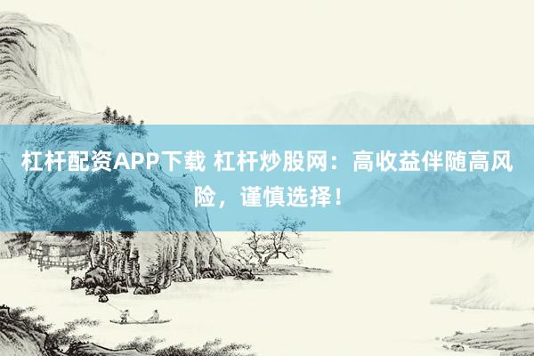 杠杆配资APP下载 杠杆炒股网：高收益伴随高风险，谨慎选择！
