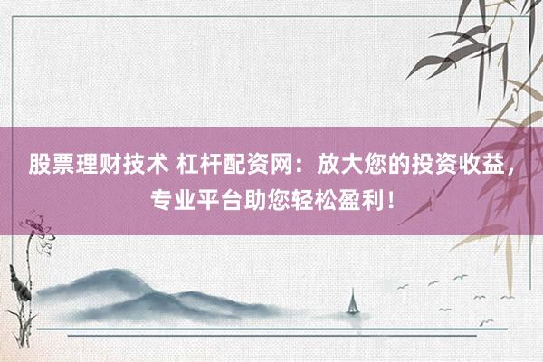 股票理财技术 杠杆配资网：放大您的投资收益，专业平台助您轻松盈利！