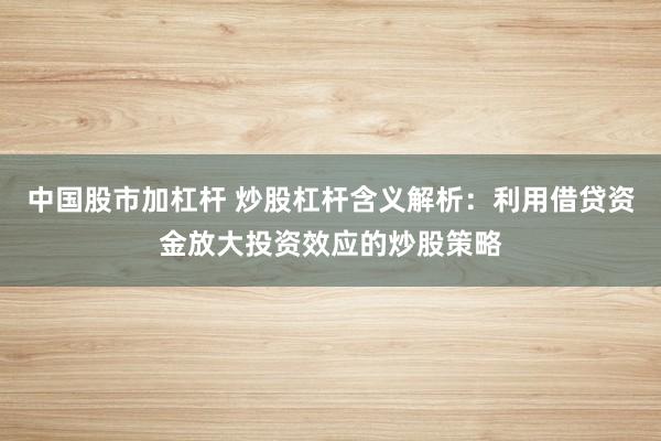 中国股市加杠杆 炒股杠杆含义解析：利用借贷资金放大投资效应的炒股策略
