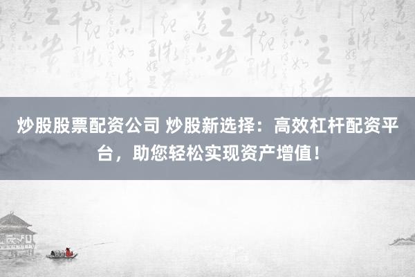 炒股股票配资公司 炒股新选择：高效杠杆配资平台，助您轻松实现资产增值！