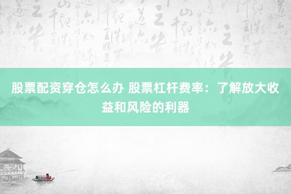 股票配资穿仓怎么办 股票杠杆费率：了解放大收益和风险的利器