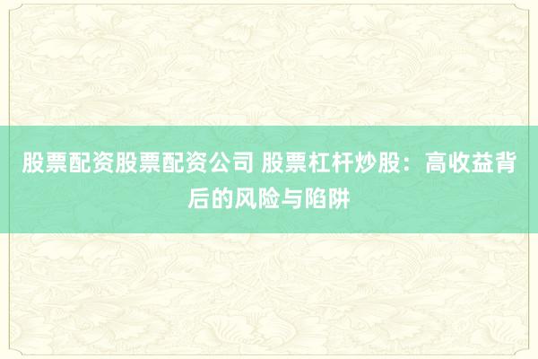 股票配资股票配资公司 股票杠杆炒股：高收益背后的风险与陷阱