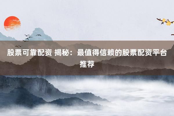 股票可靠配资 揭秘：最值得信赖的股票配资平台推荐