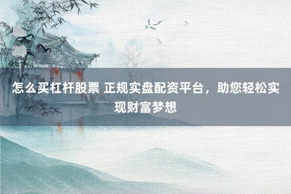 怎么买杠杆股票 正规实盘配资平台，助您轻松实现财富梦想
