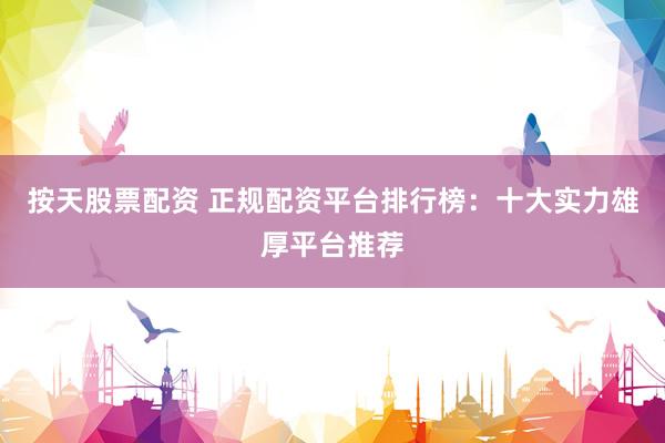 按天股票配资 正规配资平台排行榜：十大实力雄厚平台推荐