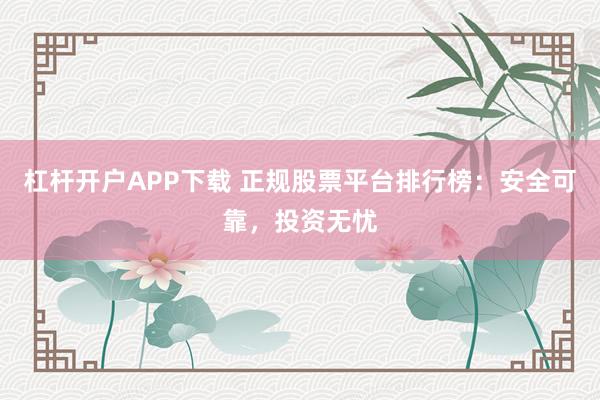 杠杆开户APP下载 正规股票平台排行榜：安全可靠，投资无忧