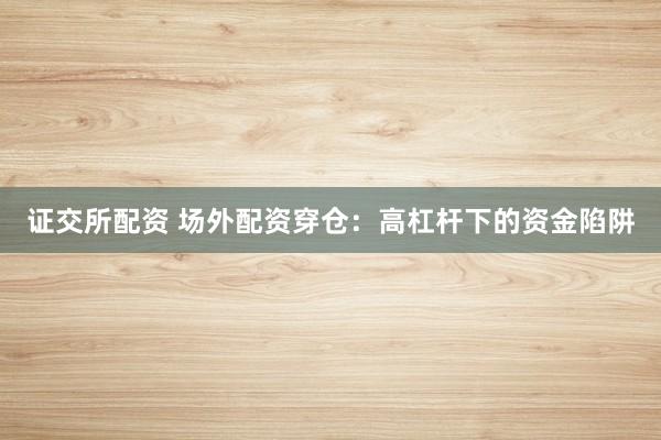 证交所配资 场外配资穿仓：高杠杆下的资金陷阱