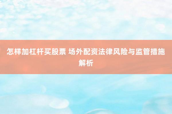 怎样加杠杆买股票 场外配资法律风险与监管措施解析