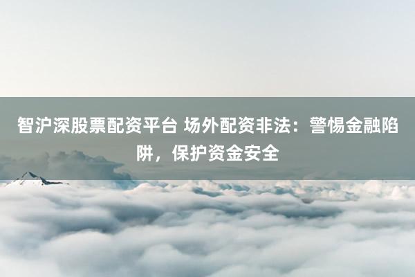 智沪深股票配资平台 场外配资非法：警惕金融陷阱，保护资金安全