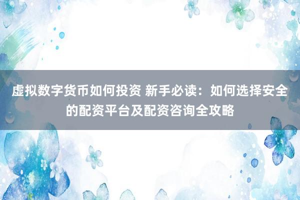 虚拟数字货币如何投资 新手必读：如何选择安全的配资平台及配资咨询全攻略