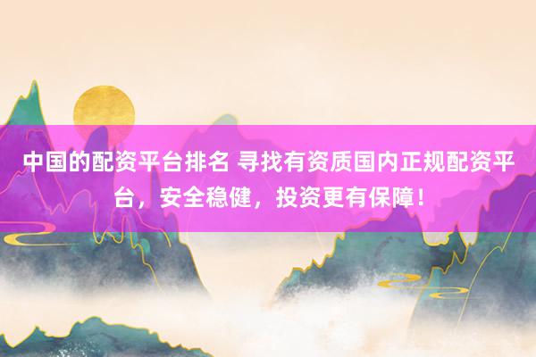 中国的配资平台排名 寻找有资质国内正规配资平台，安全稳健，投资更有保障！