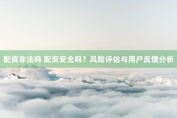 配资非法吗 配资安全吗？风险评估与用户反馈分析