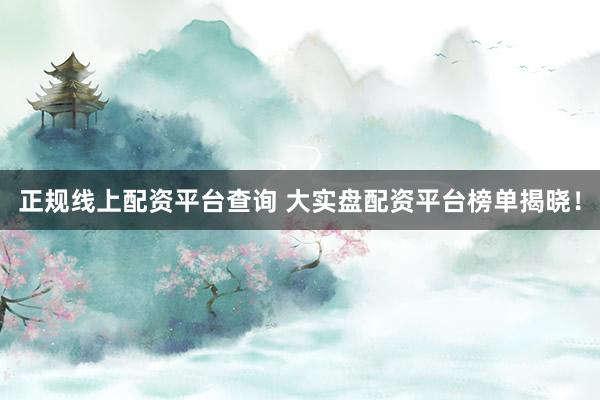 正规线上配资平台查询 大实盘配资平台榜单揭晓！