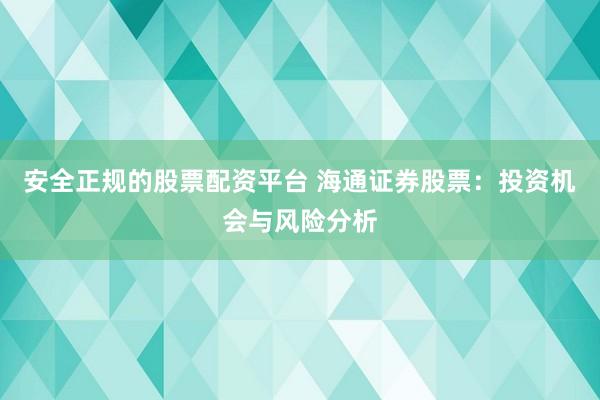 安全正规的股票配资平台 海通证券股票：投资机会与风险分析