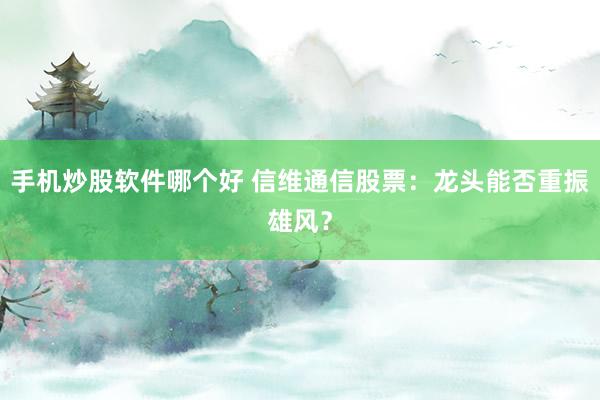 手机炒股软件哪个好 信维通信股票：龙头能否重振雄风？