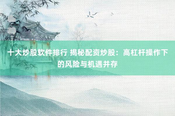 十大炒股软件排行 揭秘配资炒股：高杠杆操作下的风险与机遇并存