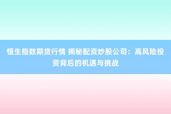 恒生指数期货行情 揭秘配资炒股公司：高风险投资背后的机遇与挑战