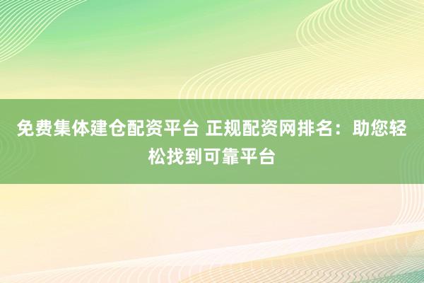免费集体建仓配资平台 正规配资网排名：助您轻松找到可靠平台