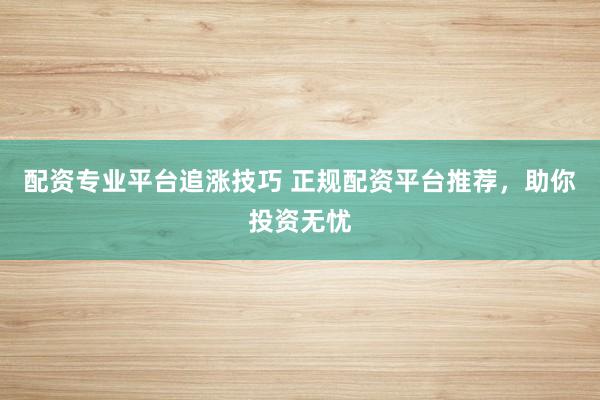 配资专业平台追涨技巧 正规配资平台推荐，助你投资无忧