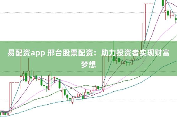 易配资app 邢台股票配资：助力投资者实现财富梦想