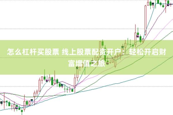 怎么杠杆买股票 线上股票配资开户：轻松开启财富增值之旅