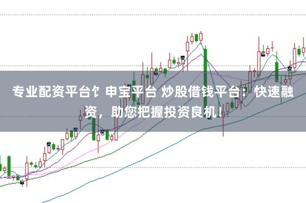专业配资平台饣申宝平台 炒股借钱平台：快速融资，助您把握投资良机！