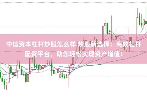 中信资本杠杆炒股怎么样 炒股新选择：高效杠杆配资平台，助您轻松实现资产增值！