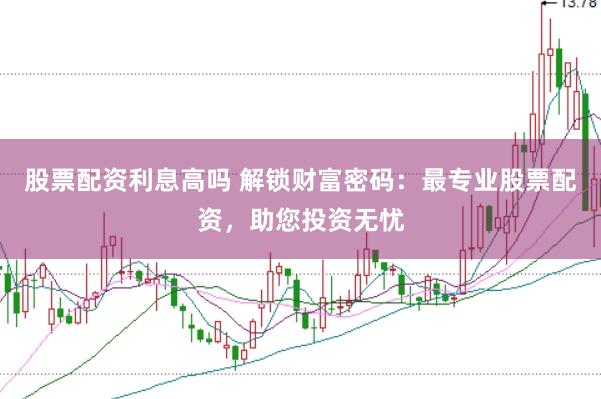 股票配资利息高吗 解锁财富密码：最专业股票配资，助您投资无忧
