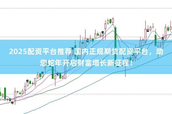 2025配资平台推荐 国内正规期货配资平台，助您蛇年开启财富增长新征程！