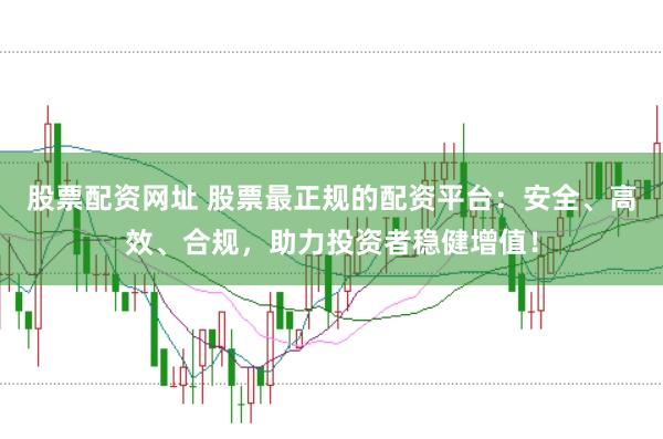 股票配资网址 股票最正规的配资平台：安全、高效、合规，助力投资者稳健增值！