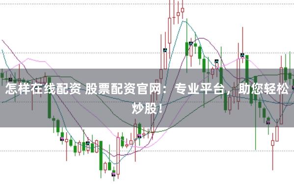 怎样在线配资 股票配资官网：专业平台，助您轻松炒股！