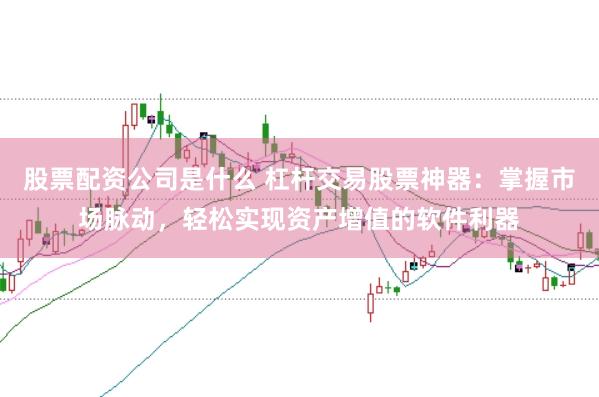 股票配资公司是什么 杠杆交易股票神器：掌握市场脉动，轻松实现资产增值的软件利器