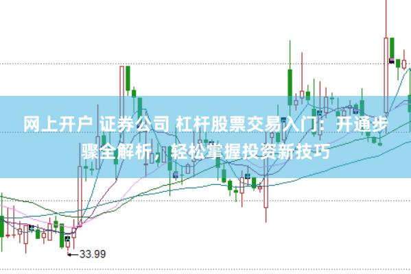网上开户 证券公司 杠杆股票交易入门：开通步骤全解析，轻松掌握投资新技巧