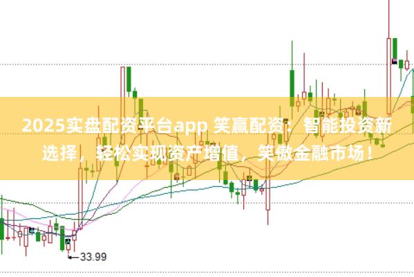 2025实盘配资平台app 笑赢配资：智能投资新选择，轻松实现资产增值，笑傲金融市场！