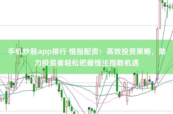 手机炒股app排行 恒指配资：高效投资策略，助力投资者轻松把握恒生指数机遇