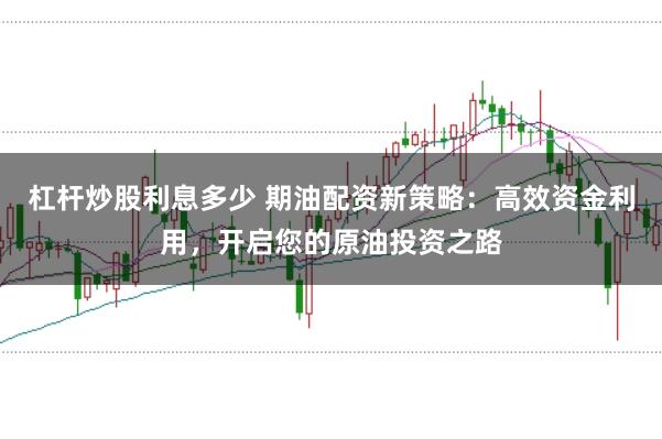 杠杆炒股利息多少 期油配资新策略：高效资金利用，开启您的原油投资之路
