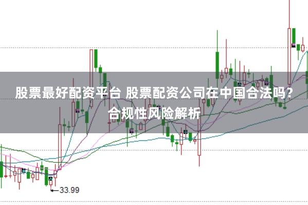 股票最好配资平台 股票配资公司在中国合法吗？合规性风险解析