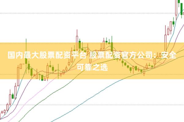 国内最大股票配资平台 股票配资官方公司：安全可靠之选