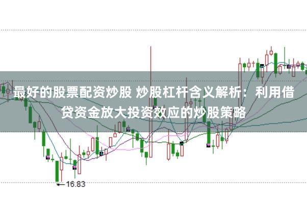 最好的股票配资炒股 炒股杠杆含义解析：利用借贷资金放大投资效应的炒股策略