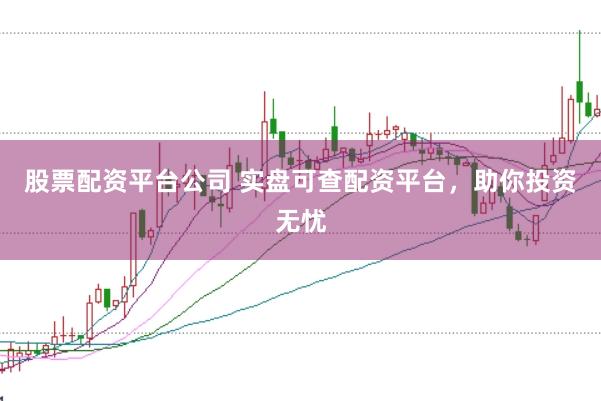 股票配资平台公司 实盘可查配资平台，助你投资无忧