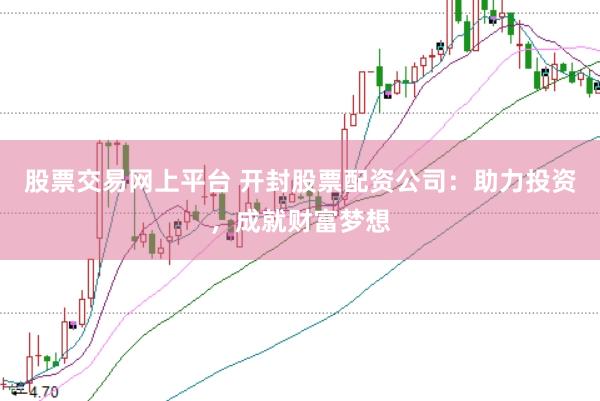 股票交易网上平台 开封股票配资公司：助力投资，成就财富梦想