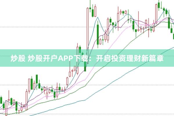 炒股 炒股开户APP下载：开启投资理财新篇章