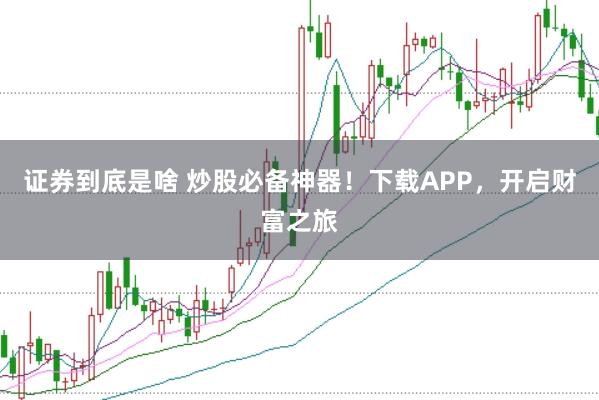 证券到底是啥 炒股必备神器！下载APP，开启财富之旅