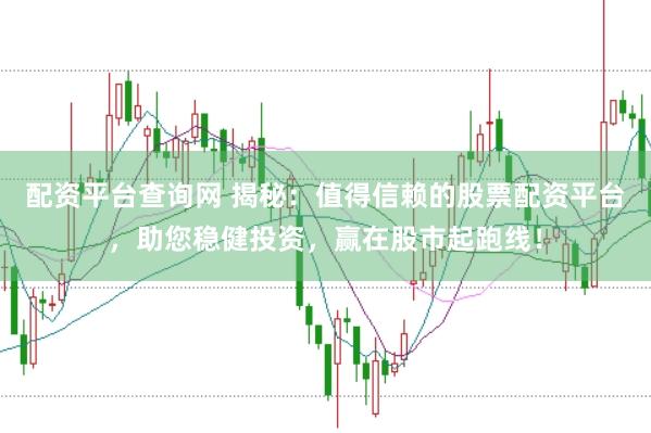 配资平台查询网 揭秘：值得信赖的股票配资平台，助您稳健投资，赢在股市起跑线！