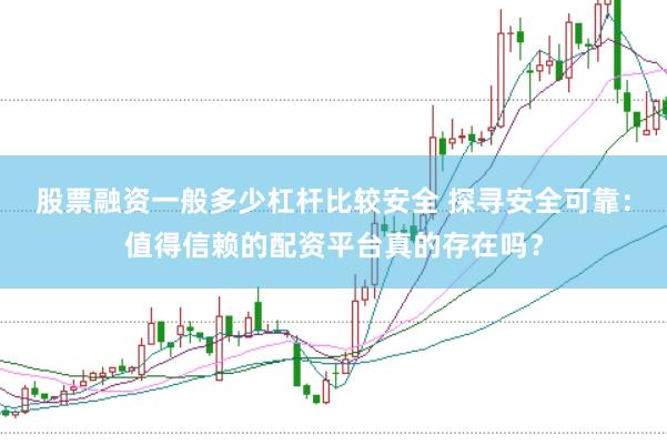 股票融资一般多少杠杆比较安全 探寻安全可靠：值得信赖的配资平台真的存在吗？